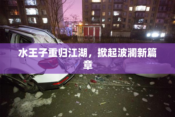 水王子重归江湖，掀起波澜新篇章