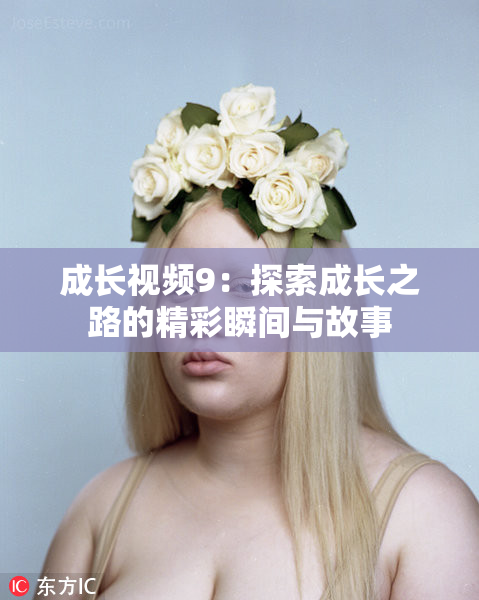 成长视频9：探索成长之路的精彩瞬间与故事