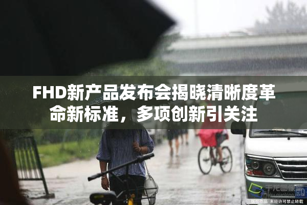 FHD新产品发布会揭晓清晰度革命新标准，多项创新引关注