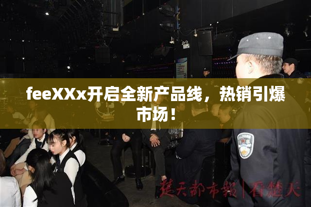 feeXXx开启全新产品线，热销引爆市场！