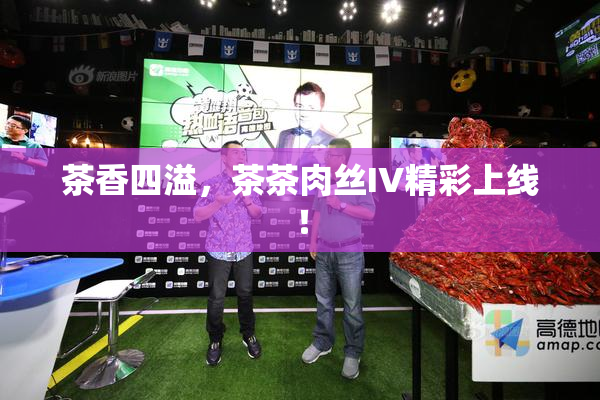 茶香四溢，茶茶肉丝IV精彩上线！