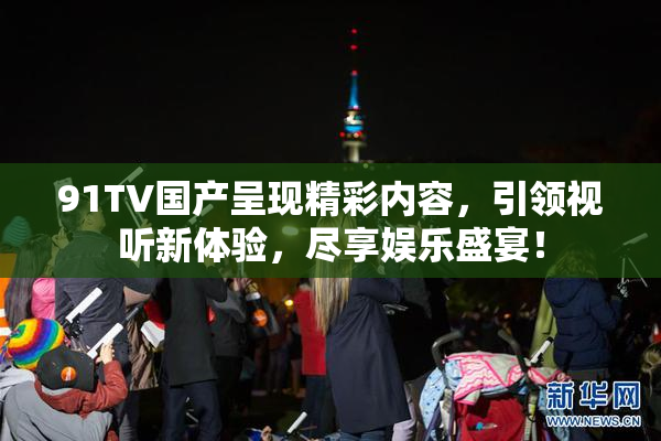 91TV国产呈现精彩内容，引领视听新体验，尽享娱乐盛宴！