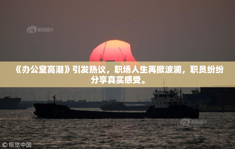 《办公室高潮》引发热议，职场人生再掀波澜，职员纷纷分享真实感受。