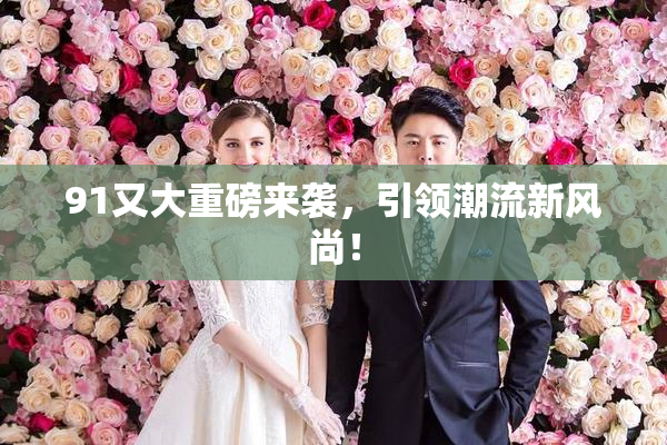 91又大重磅来袭，引领潮流新风尚！
