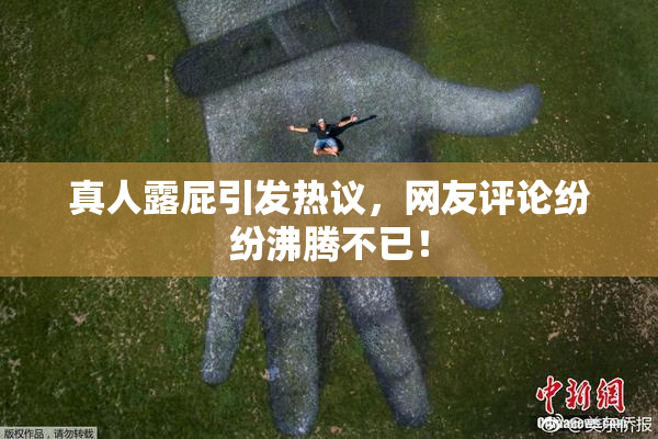 真人露屁引发热议，网友评论纷纷沸腾不已！