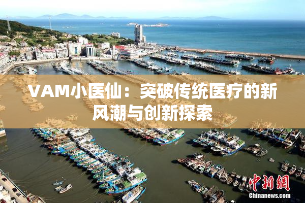 VAM小医仙：突破传统医疗的新风潮与创新探索