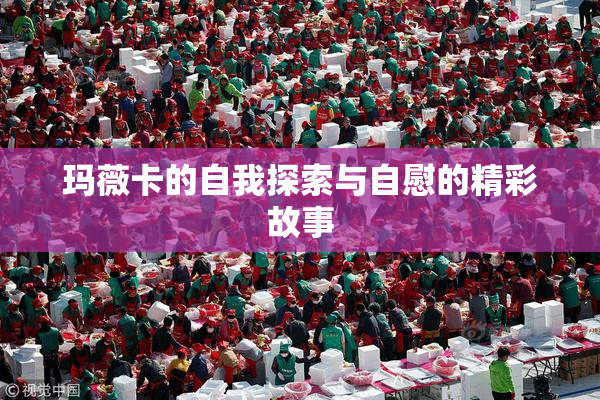 玛薇卡的自我探索与自慰的精彩故事