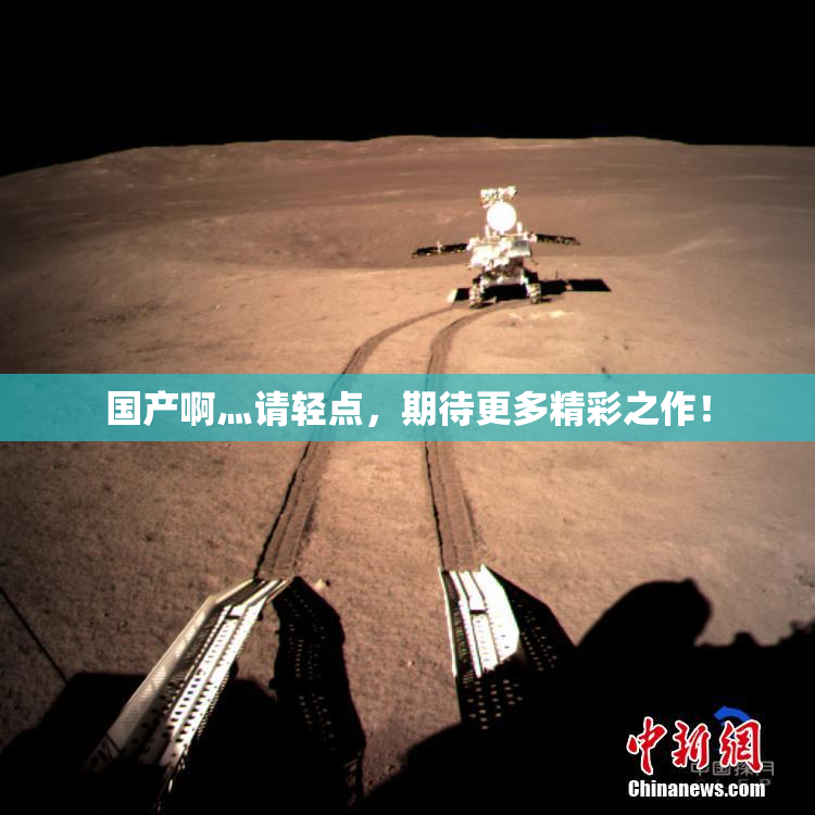 国产啊灬请轻点，期待更多精彩之作！