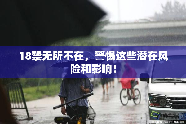 18禁无所不在，警惕这些潜在风险和影响！