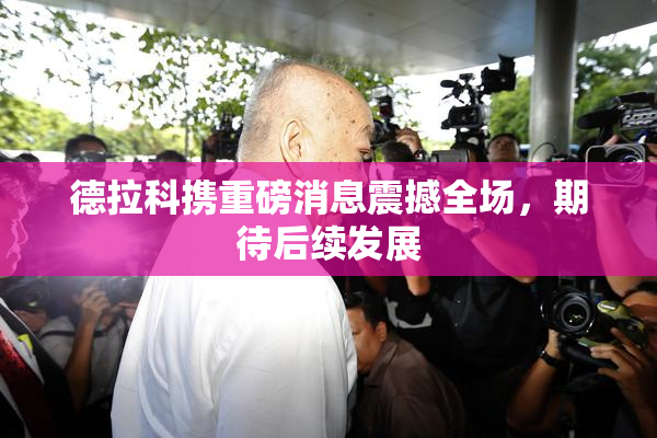 德拉科携重磅消息震撼全场，期待后续发展