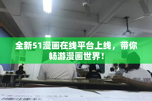 全新51漫画在线平台上线，带你畅游漫画世界！