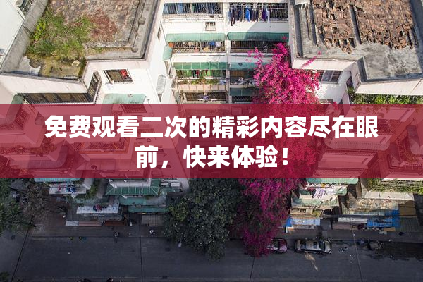 免费观看二次的精彩内容尽在眼前，快来体验！