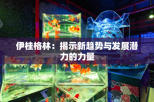 伊桂格林：揭示新趋势与发展潜力的力量