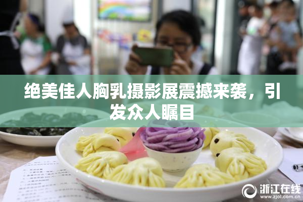 绝美佳人胸乳摄影展震撼来袭，引发众人瞩目