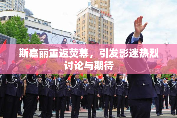 斯嘉丽重返荧幕，引发影迷热烈讨论与期待