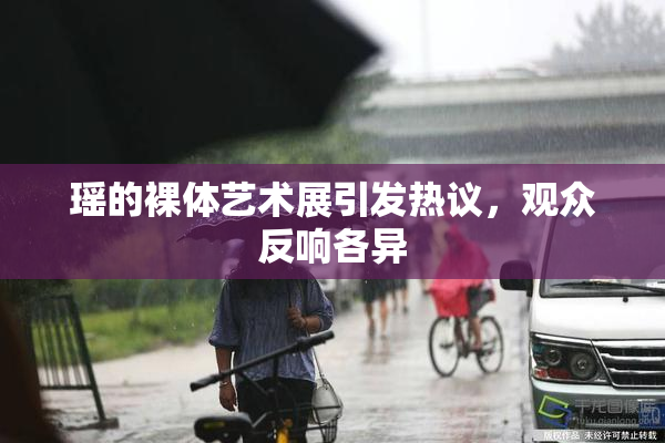 瑶的裸体艺术展引发热议，观众反响各异