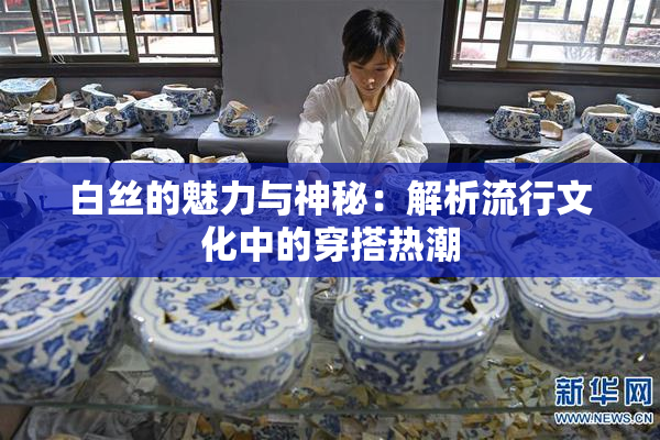 白丝的魅力与神秘：解析流行文化中的穿搭热潮