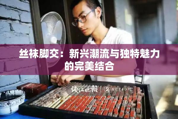 丝袜脚交：新兴潮流与独特魅力的完美结合