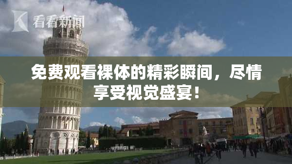 免费观看裸体的精彩瞬间，尽情享受视觉盛宴！
