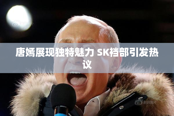 唐嫣展现独特魅力 SK裆部引发热议