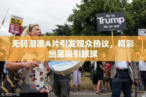 无码潮喷A片引发观众热议，精彩纷呈吸引眼球