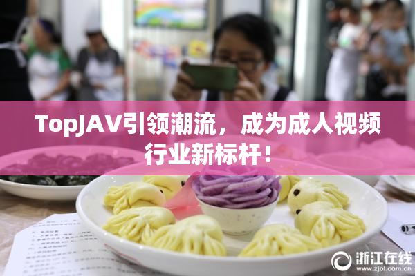 TopJAV引领潮流，成为成人视频行业新标杆！