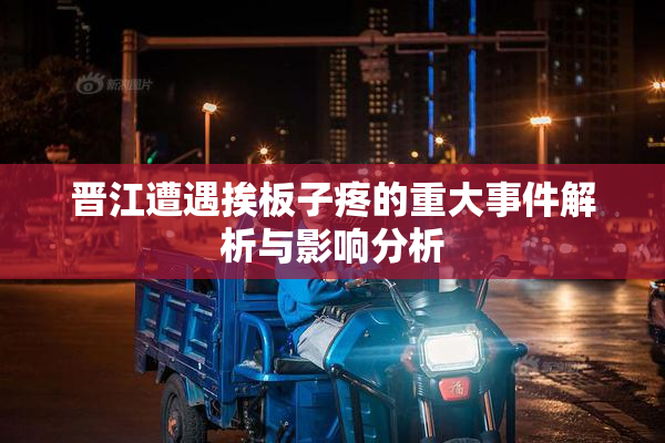 晋江遭遇挨板子疼的重大事件解析与影响分析