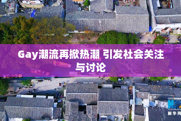 Gay潮流再掀热潮 引发社会关注与讨论