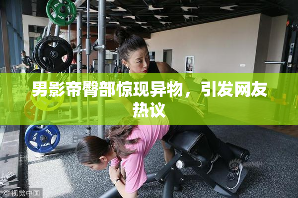 男影帝臀部惊现异物，引发网友热议