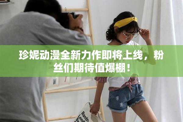 珍妮动漫全新力作即将上线，粉丝们期待值爆棚！
