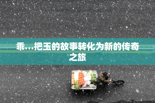 乖…把玉的故事转化为新的传奇之旅