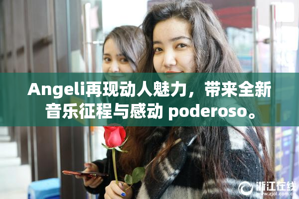 Angeli再现动人魅力，带来全新音乐征程与感动 poderoso。