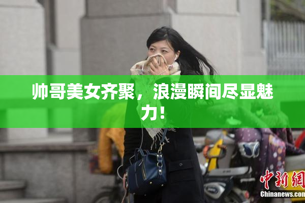 帅哥美女齐聚，浪漫瞬间尽显魅力！