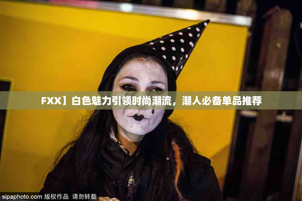 FXX】白色魅力引领时尚潮流，潮人必备单品推荐