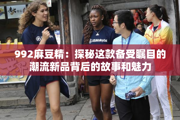 992麻豆精：探秘这款备受瞩目的潮流新品背后的故事和魅力