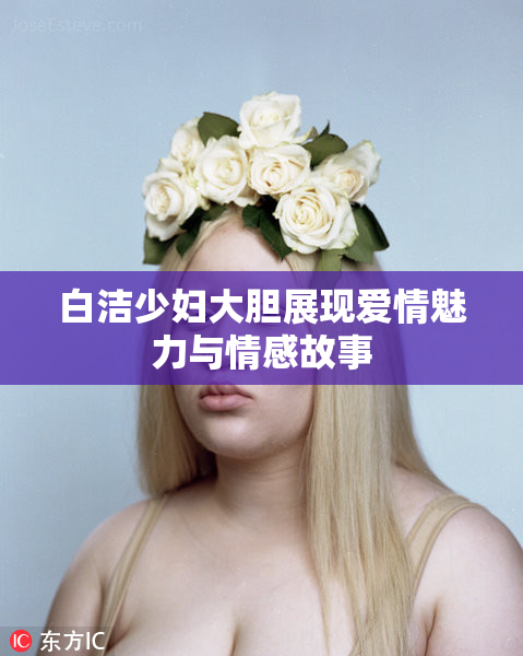白洁少妇大胆展现爱情魅力与情感故事
