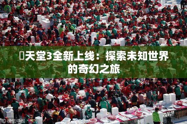 妺天堂3全新上线：探索未知世界的奇幻之旅