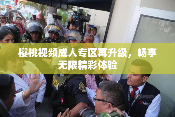 樱桃视频成人专区再升级，畅享无限精彩体验