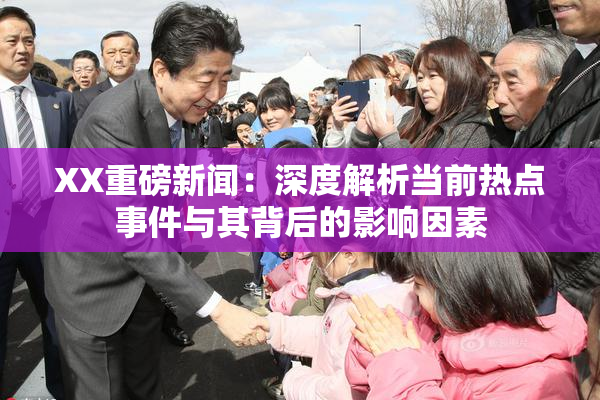 XX重磅新闻：深度解析当前热点事件与其背后的影响因素