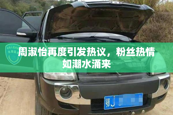 周淑怡再度引发热议，粉丝热情如潮水涌来