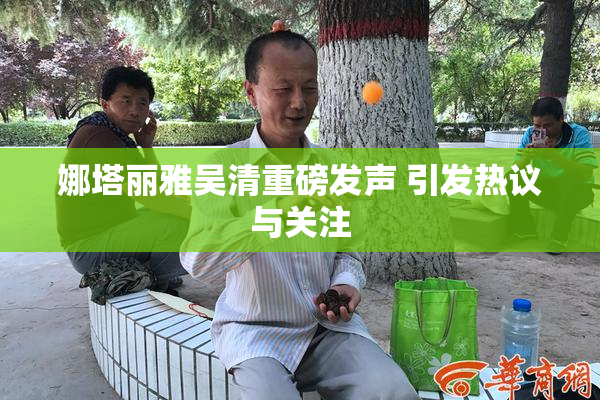 娜塔丽雅吴清重磅发声 引发热议与关注