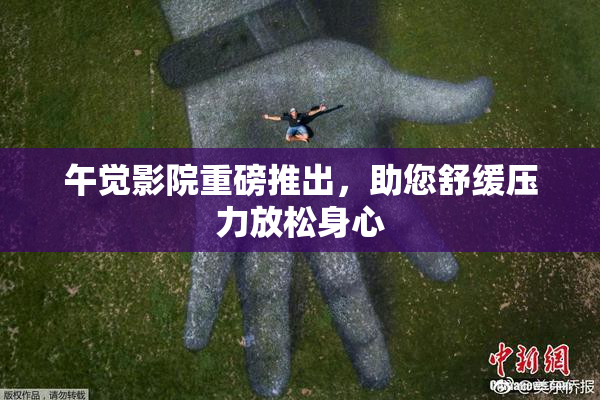 午觉影院重磅推出，助您舒缓压力放松身心