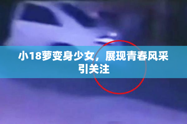 小18萝变身少女，展现青春风采引关注
