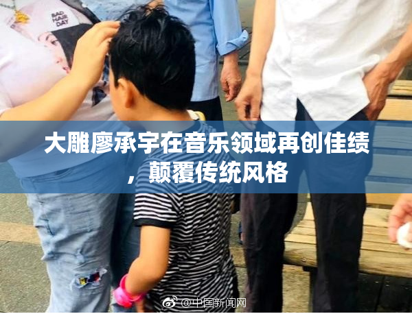 大雕廖承宇在音乐领域再创佳绩，颠覆传统风格