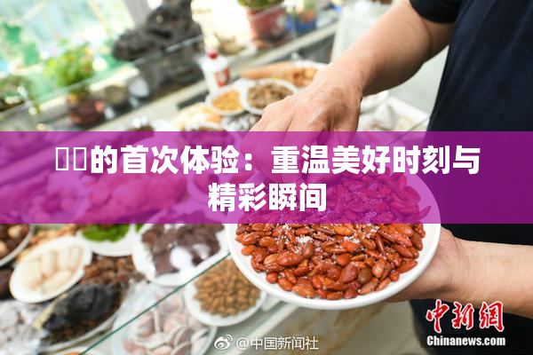 妺妺的首次体验：重温美好时刻与精彩瞬间