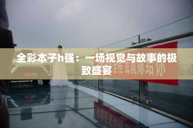 全彩本子h强：一场视觉与故事的极致盛宴