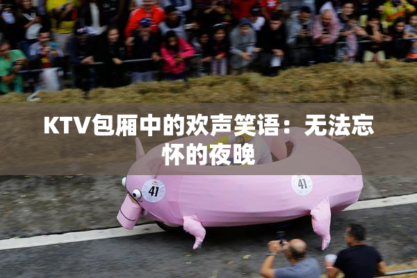 KTV包厢中的欢声笑语：无法忘怀的夜晚