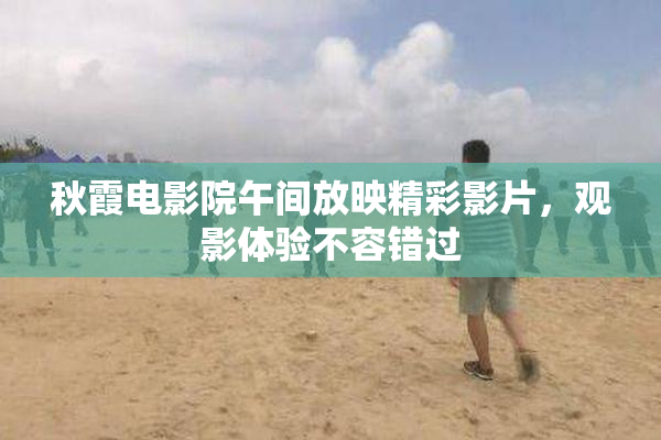 秋霞电影院午间放映精彩影片，观影体验不容错过