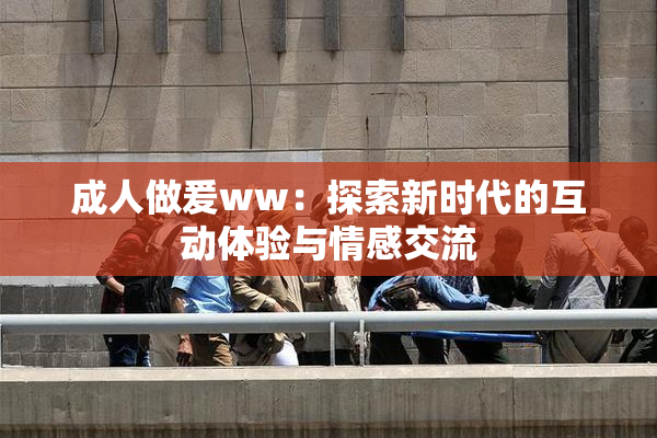 成人做爰ww：探索新时代的互动体验与情感交流