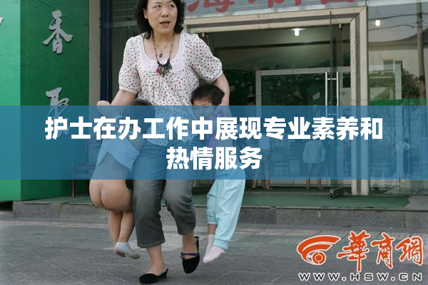 护士在办工作中展现专业素养和热情服务